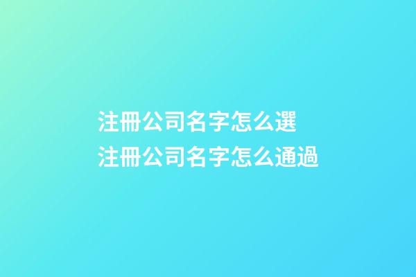 注冊公司名字怎么選 注冊公司名字怎么通過-第1張-公司起名-玄機派